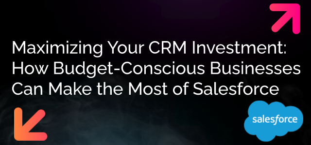 Maximizing YourCRM Investment: How Budget-Conscious Businesses Can Make the Most of Salesforce - Ad Victoriam Salesforce Blog